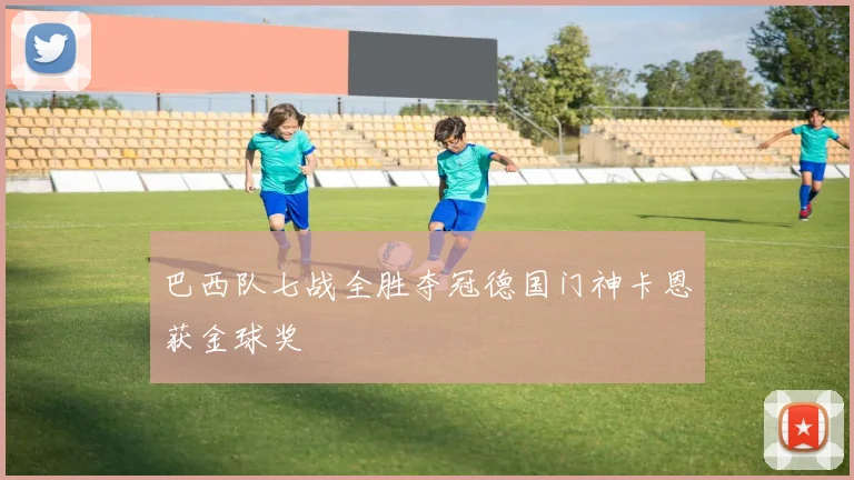 巴西队七战全胜夺冠德国门神卡恩获金球奖