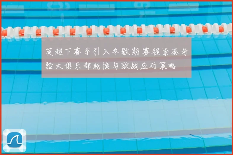 英超下赛季引入冬歇期 赛程紧凑考验大俱乐部轮换与欧战应对策略