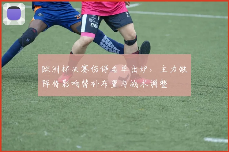 欧洲杯决赛伤停名单出炉，主力缺阵将影响替补布置与战术调整