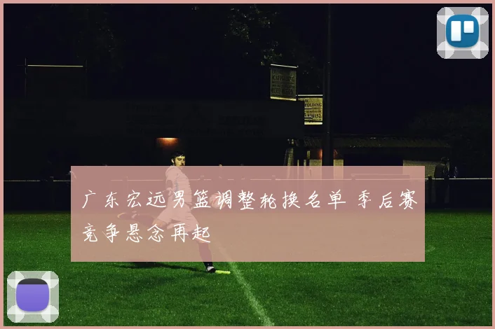 广东宏远男篮调整轮换名单 季后赛竞争悬念再起