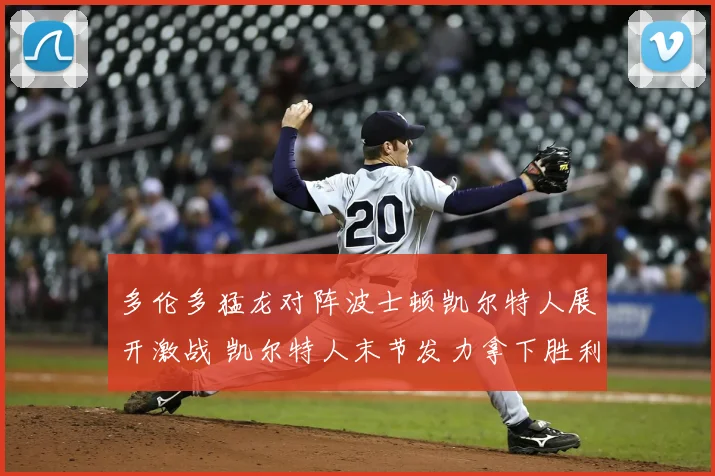 多伦多猛龙对阵波士顿凯尔特人展开激战 凯尔特人末节发力拿下胜利