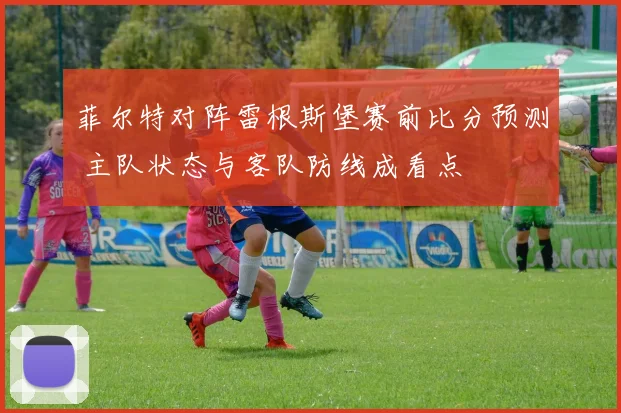 菲尔特对阵雷根斯堡赛前比分预测 主队状态与客队防线成看点