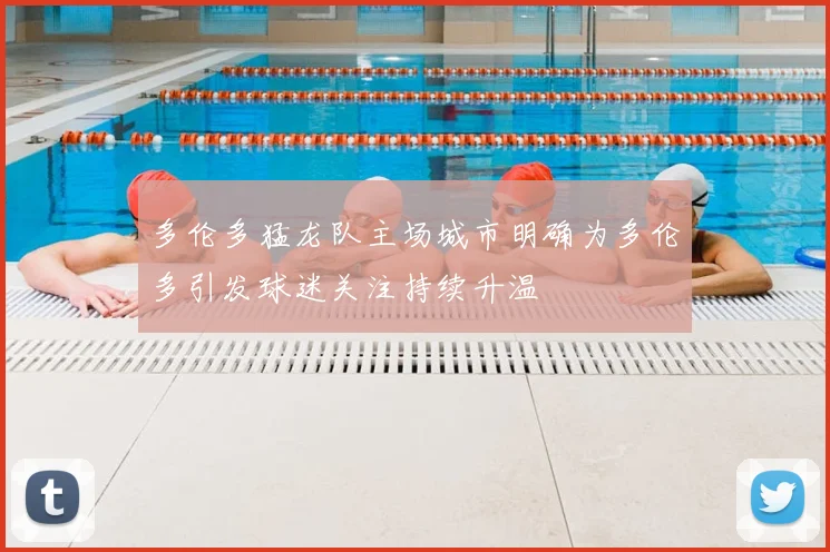 多伦多猛龙队主场城市明确为多伦多引发球迷关注持续升温