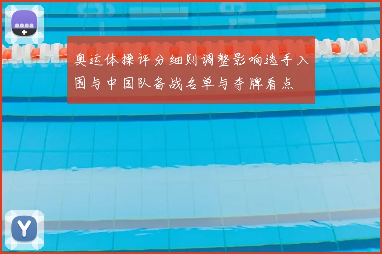 奥运体操评分细则调整影响选手入围与中国队备战名单与夺牌看点