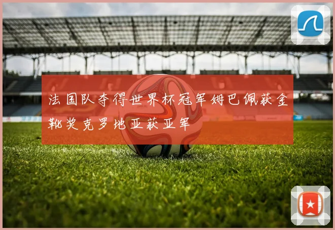 法国队夺得世界杯冠军姆巴佩获金靴奖克罗地亚获亚军