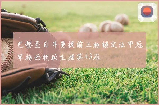 巴黎圣日耳曼提前三轮锁定法甲冠军梅西斩获生涯第43冠