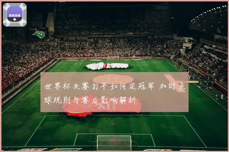 世界杯决赛打平如何定冠军 加时点球规则与赛后影响解析