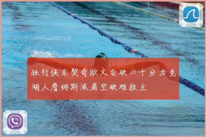 独行侠东契奇欧文合砍六十分力克湖人詹姆斯浓眉空砍难救主