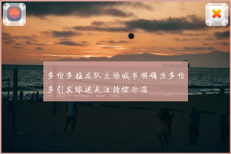 多伦多猛龙队主场城市明确为多伦多引发球迷关注持续升温