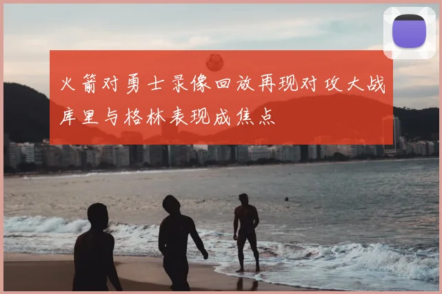 火箭对勇士录像回放再现对攻大战库里与格林表现成焦点