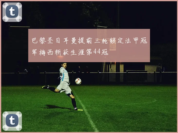 巴黎圣日耳曼提前三轮锁定法甲冠军梅西斩获生涯第44冠