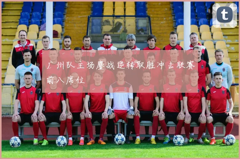 广州队主场鏖战逆转取胜冲击联赛前八席位