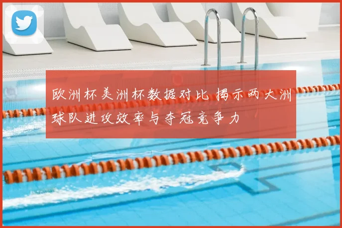 欧洲杯美洲杯数据对比 揭示两大洲球队进攻效率与夺冠竞争力