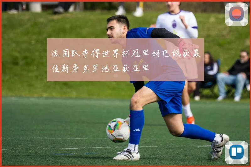 法国队夺得世界杯冠军姆巴佩获最佳新秀克罗地亚获亚军