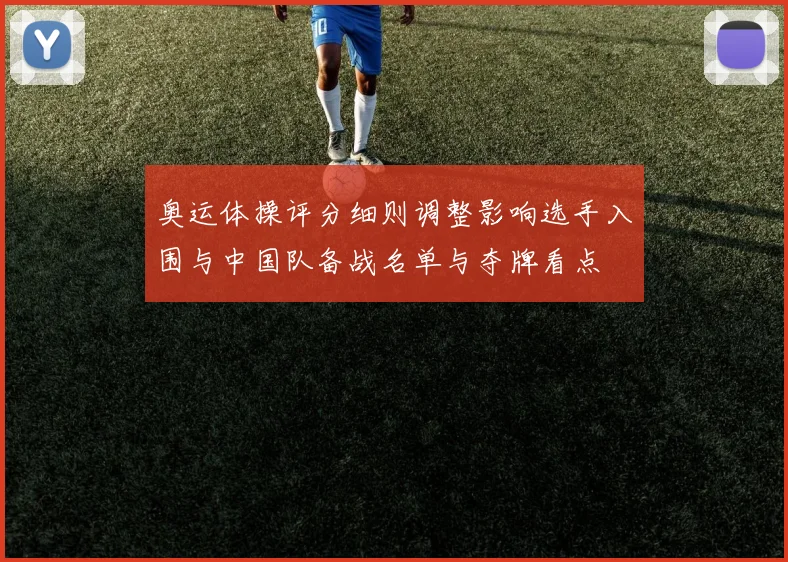 奥运体操评分细则调整影响选手入围与中国队备战名单与夺牌看点