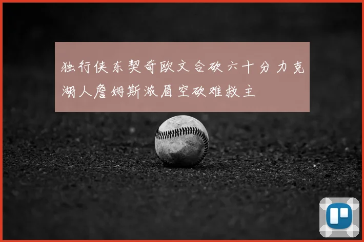 独行侠东契奇欧文合砍六十分力克湖人詹姆斯浓眉空砍难救主