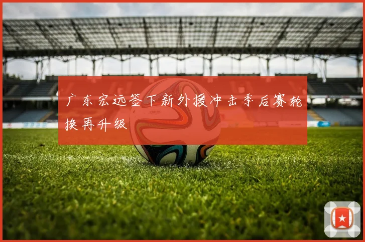 广东宏远签下新外援冲击季后赛轮换再升级