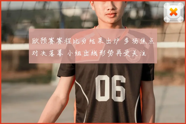 欧预赛赛程比分结果出炉 多场焦点对决落幕 小组出线形势再受关注