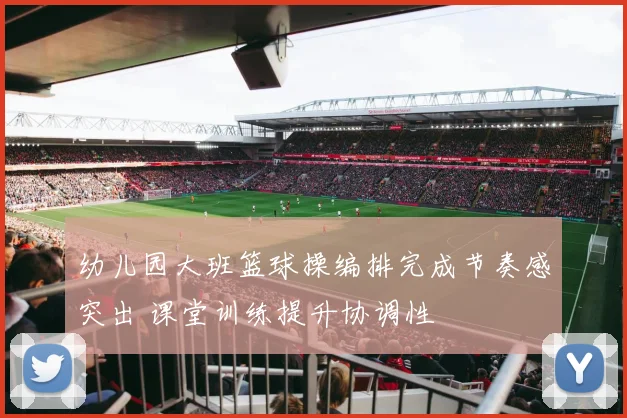 幼儿园大班篮球操编排完成节奏感突出 课堂训练提升协调性