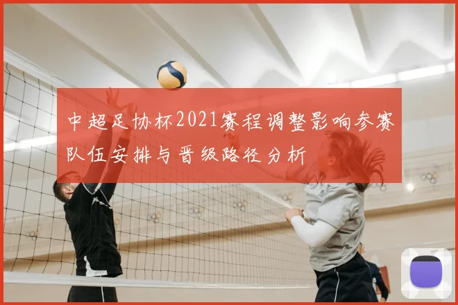 中超足协杯2021赛程调整影响参赛队伍安排与晋级路径分析