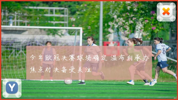 今年欧冠决赛球场确定 温布利承办焦点对决备受关注