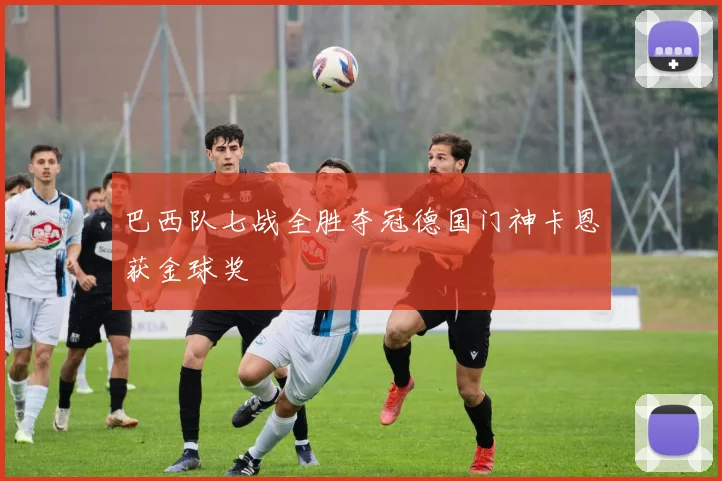 巴西队七战全胜夺冠德国门神卡恩获金球奖