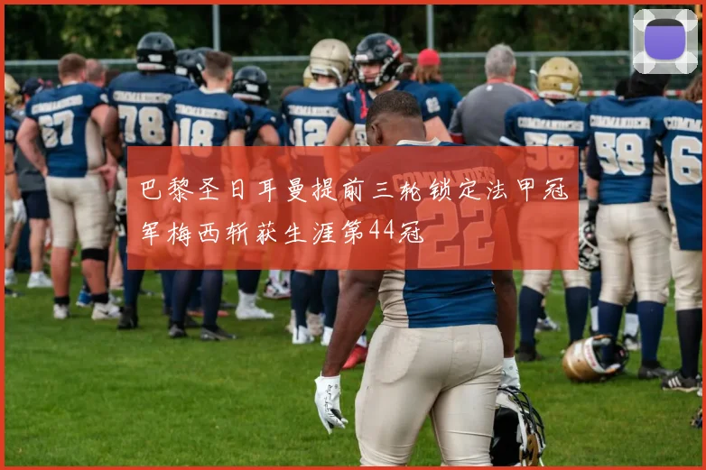 巴黎圣日耳曼提前三轮锁定法甲冠军梅西斩获生涯第44冠