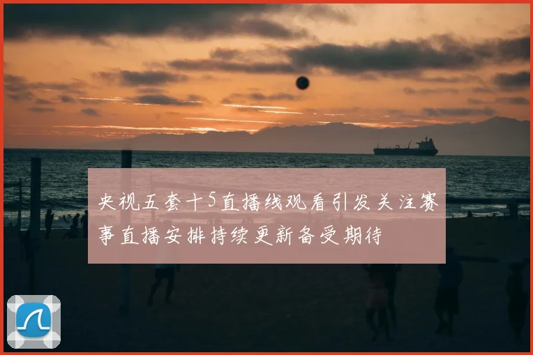 央视五套十5直播线观看引发关注赛事直播安排持续更新备受期待