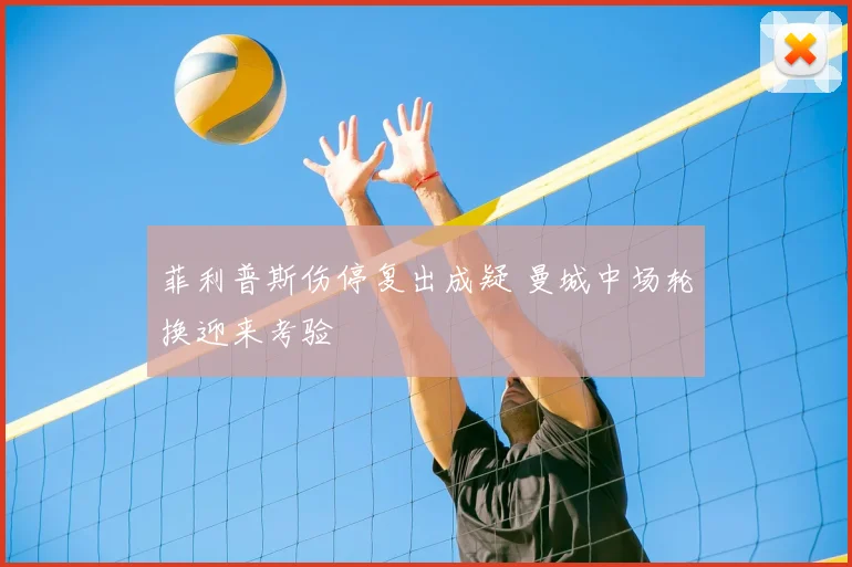 菲利普斯伤停复出成疑 曼城中场轮换迎来考验