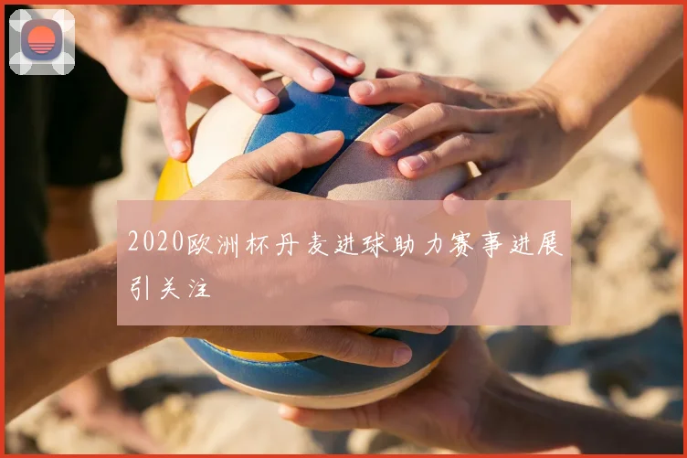 2020欧洲杯丹麦进球助力赛事进展引关注