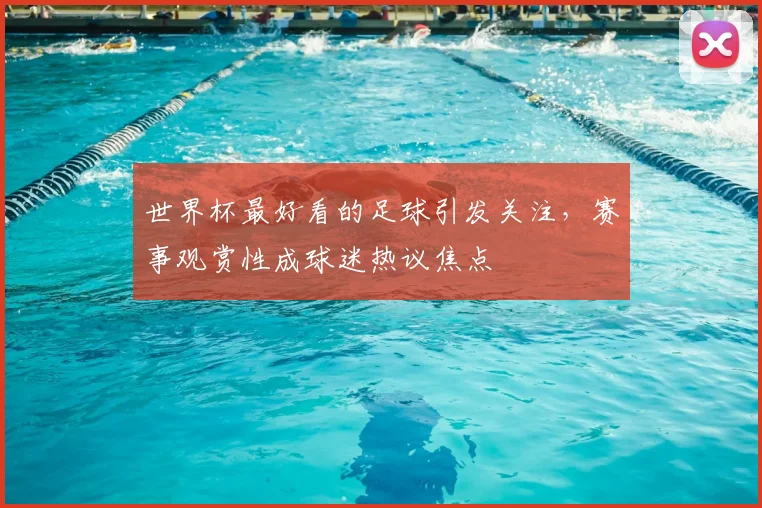 世界杯最好看的足球引发关注，赛事观赏性成球迷热议焦点