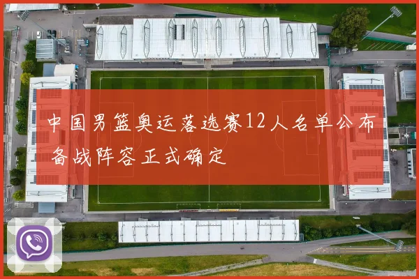 中国男篮奥运落选赛12人名单公布 备战阵容正式确定