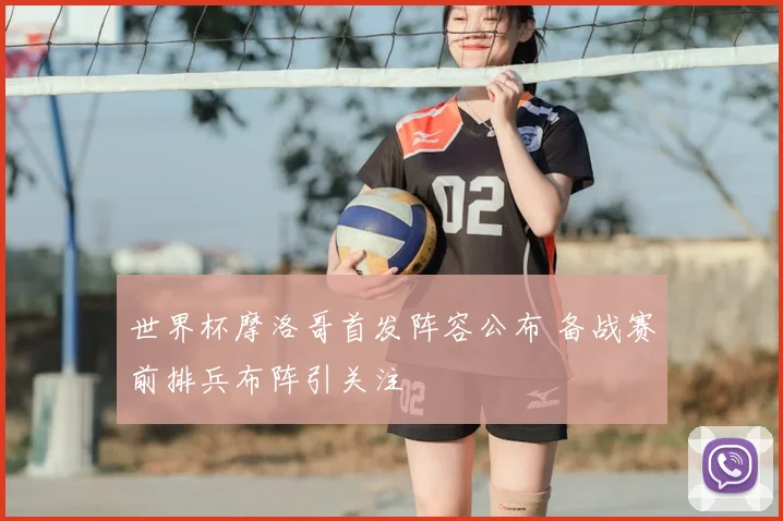 世界杯摩洛哥首发阵容公布 备战赛前排兵布阵引关注