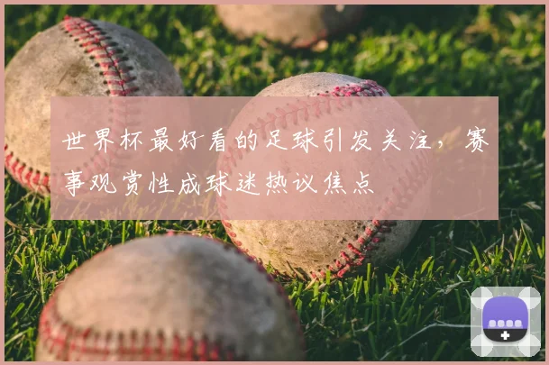世界杯最好看的足球引发关注，赛事观赏性成球迷热议焦点