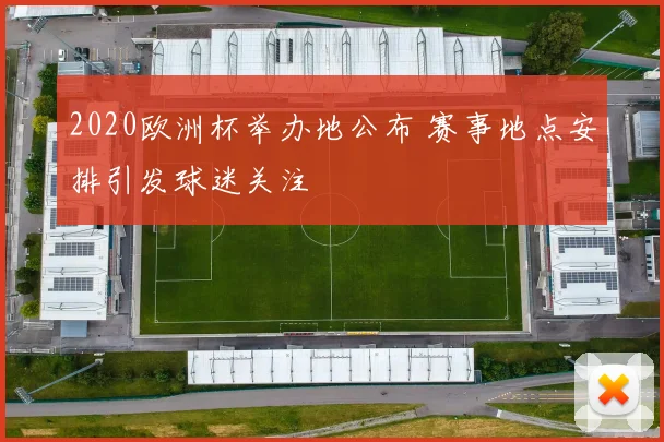 2020欧洲杯举办地公布 赛事地点安排引发球迷关注