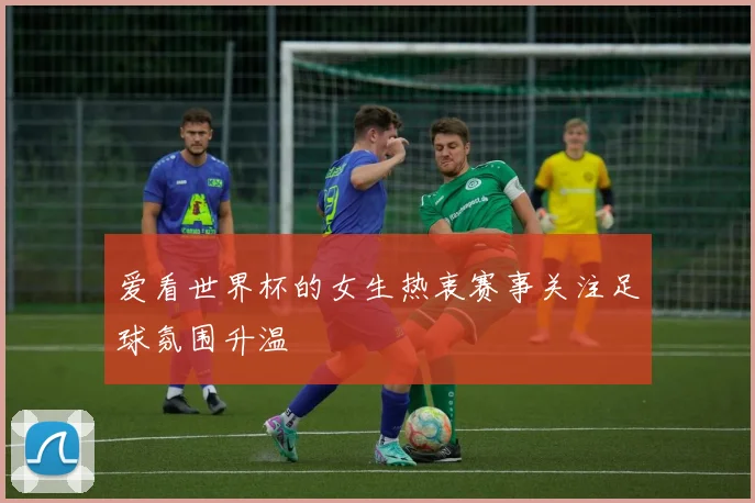 爱看世界杯的女生热衷赛事关注足球氛围升温