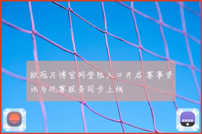欧冠万博官网登陆入口开启 赛事资讯与观赛服务同步上线