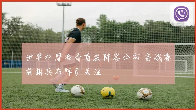 世界杯摩洛哥首发阵容公布 备战赛前排兵布阵引关注